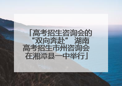 高考招生咨询会的“双向奔赴” 湖南高考招生市州咨询会在湘潭县一中举行