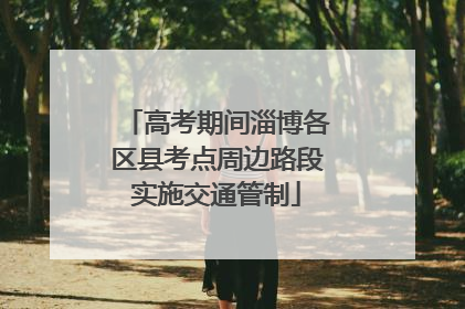 高考期间淄博各区县考点周边路段实施交通管制