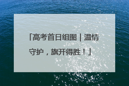 高考首日组图｜温情守护，旗开得胜！