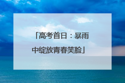 高考首日：暴雨中绽放青春笑脸
