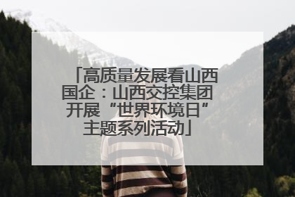 高质量发展看山西国企：山西交控集团开展“世界环境日”主题系列活动