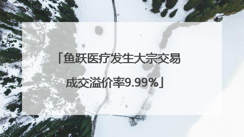 鱼跃医疗发生大宗交易 成交溢价率9.99%