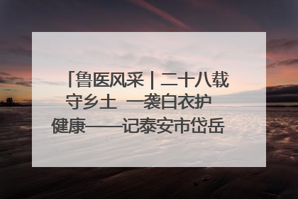 鲁医风采｜二十八载守乡土  一袭白衣护健康——记泰安市岱岳区满庄镇卫生院院长、主任医师张宝喜