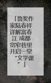 鲁奖作家陆春祥详解富春江 成都宽窄巷里开启一堂“文学课”