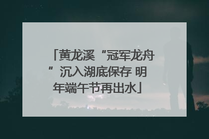 黄龙溪“冠军龙舟”沉入湖底保存 明年端午节再出水