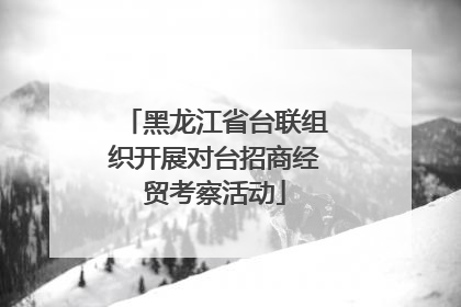 黑龙江省台联组织开展对台招商经贸考察活动