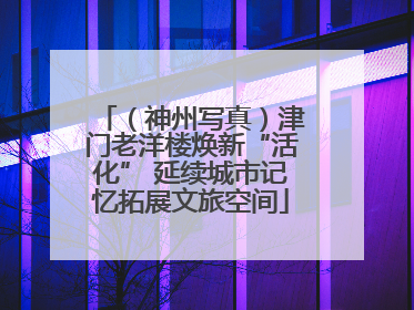 （神州写真）津门老洋楼焕新“活化” 延续城市记忆拓展文旅空间