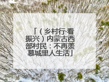 （乡村行·看振兴）内蒙古西部村民：不再羡慕城里人生活