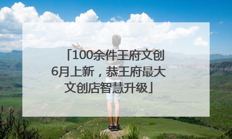 100余件王府文创6月上新，恭王府最大文创店智慧升级
