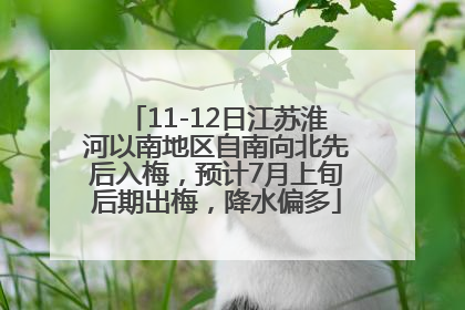 11-12日江苏淮河以南地区自南向北先后入梅，预计7月上旬后期出梅，降水偏多
