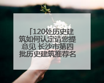 120处历史建筑如何认定请您提意见 长沙市第四批历史建筑推荐名单出炉