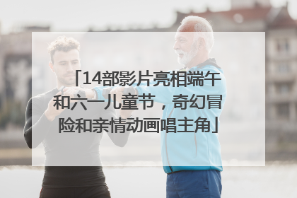 14部影片亮相端午和六一儿童节，奇幻冒险和亲情动画唱主角