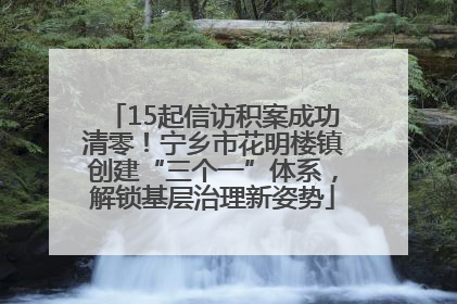 15起信访积案成功清零！宁乡市花明楼镇创建“三个一”体系，解锁基层治理新姿势