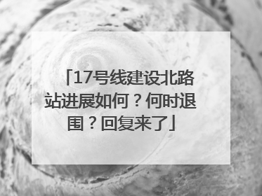 17号线建设北路站进展如何？何时退围？回复来了