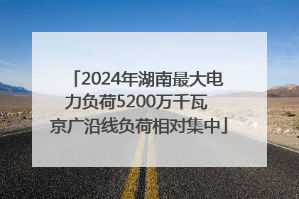 2024年湖南最大电力负荷5200万千瓦 京广沿线负荷相对集中