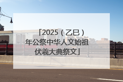 2025（乙巳）年公祭中华人文始祖伏羲大典祭文