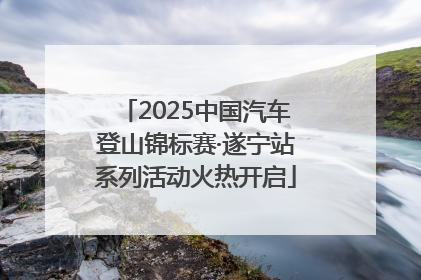2025中国汽车登山锦标赛·遂宁站系列活动火热开启