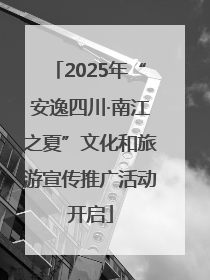 2025年“安逸四川·南江之夏”文化和旅游宣传推广活动开启