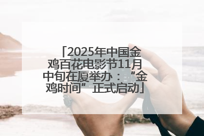2025年中国金鸡百花电影节11月中旬在厦举办：“金鸡时间”正式启动