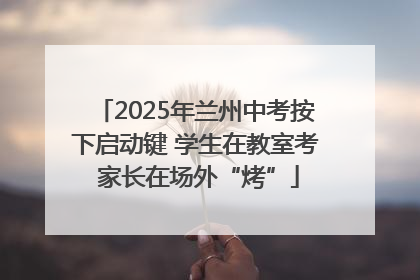 2025年兰州中考按下启动键 学生在教室考 家长在场外“烤”