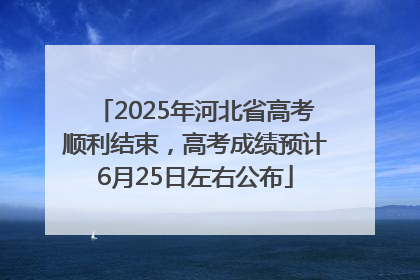 2025年河北省高考顺利结束，高考成绩预计6月25日左右公布