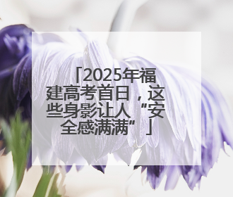 2025年福建高考首日，这些身影让人“安全感满满”
