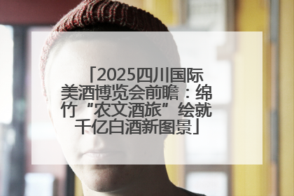 2025四川国际美酒博览会前瞻：绵竹“农文酒旅”绘就千亿白酒新图景