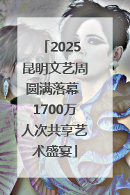 2025昆明文艺周圆满落幕 1700万人次共享艺术盛宴