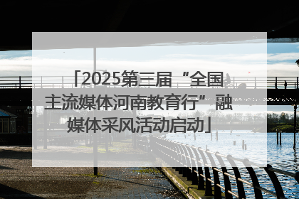 2025第三届“全国主流媒体河南教育行”融媒体采风活动启动