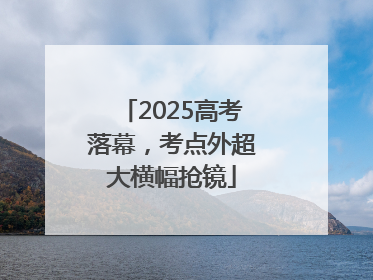 2025高考落幕，考点外超大横幅抢镜