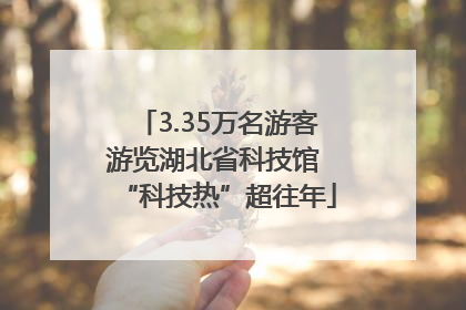 3.35万名游客游览湖北省科技馆 “科技热”超往年