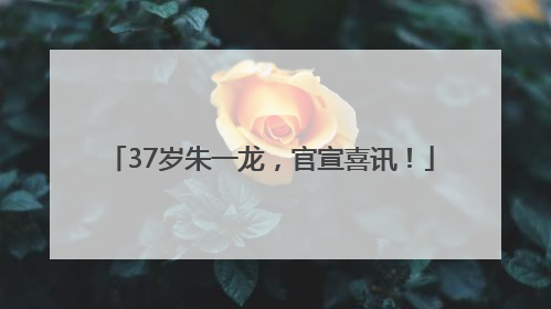 37岁朱一龙，官宣喜讯！