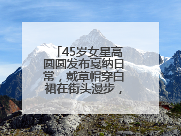 45岁女星高圆圆发布戛纳日常，戴草帽穿白裙在街头漫步，宛如电影画面