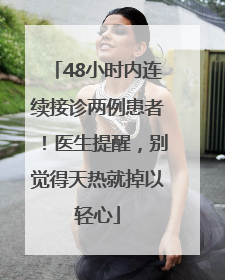 48小时内连续接诊两例患者！医生提醒，别觉得天热就掉以轻心