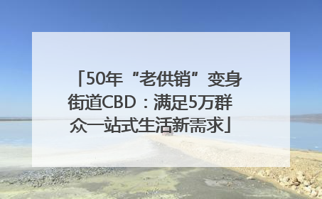 50年“老供销”变身街道CBD:满足5万群众一站式生活新需求