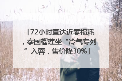72小时直达近零损耗，泰国榴莲坐“冷气专列”入蓉，售价降30%