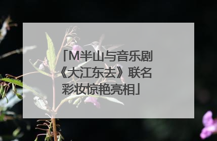M半山与音乐剧《大江东去》联名彩妆惊艳亮相