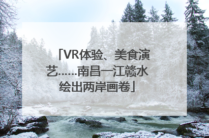 VR体验、美食演艺……南昌一江赣水绘出两岸画卷
